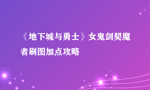 《地下城与勇士》女鬼剑契魔者刷图加点攻略