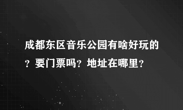 成都东区音乐公园有啥好玩的？要门票吗？地址在哪里？