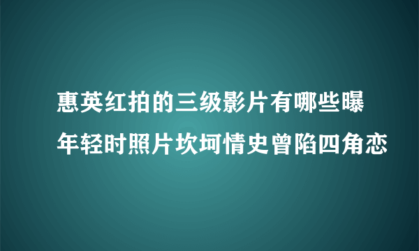 惠英红拍的三级影片有哪些曝年轻时照片坎坷情史曾陷四角恋