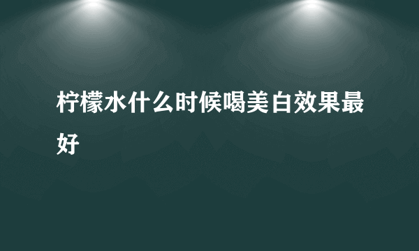 柠檬水什么时候喝美白效果最好