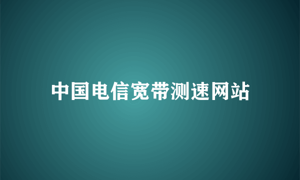 中国电信宽带测速网站