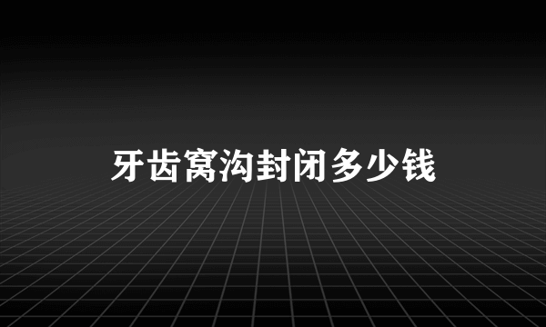 牙齿窝沟封闭多少钱