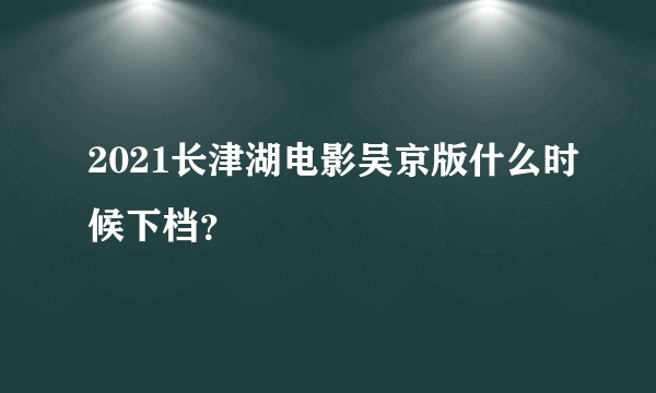 2021长津湖电影吴京版什么时候下档？