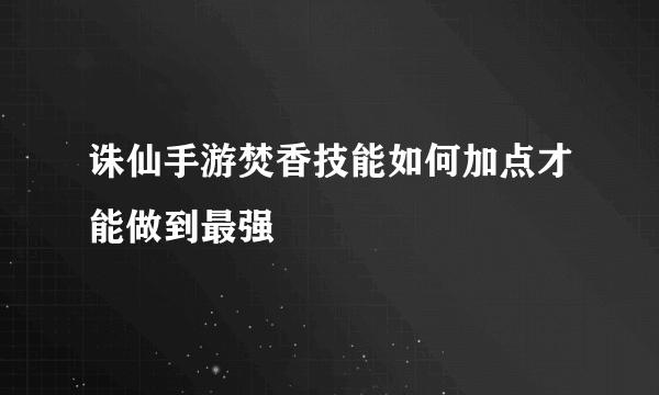 诛仙手游焚香技能如何加点才能做到最强