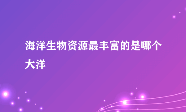 海洋生物资源最丰富的是哪个大洋