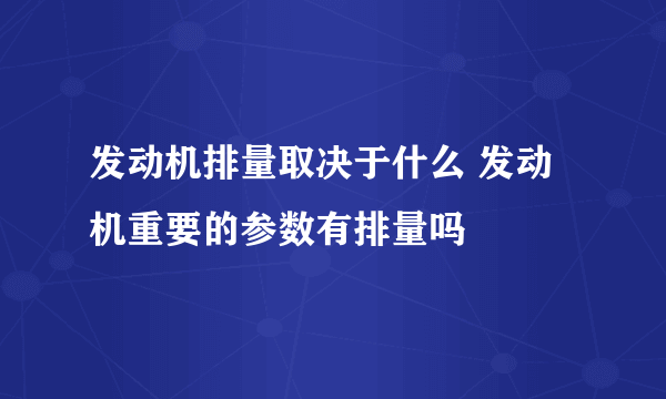 发动机排量取决于什么 发动机重要的参数有排量吗