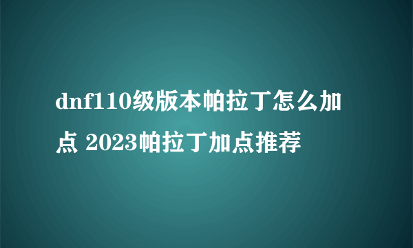 dnf110级版本帕拉丁怎么加点 2023帕拉丁加点推荐