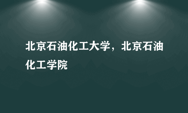 北京石油化工大学，北京石油化工学院