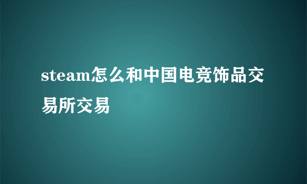 steam怎么和中国电竞饰品交易所交易