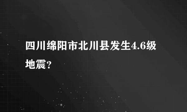 四川绵阳市北川县发生4.6级地震？