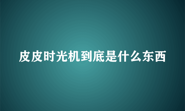 皮皮时光机到底是什么东西