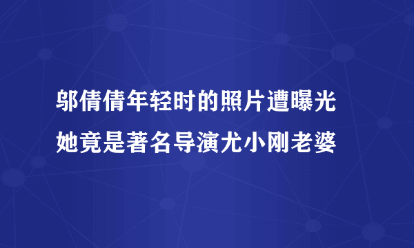 邬倩倩年轻时的照片遭曝光  她竟是著名导演尤小刚老婆