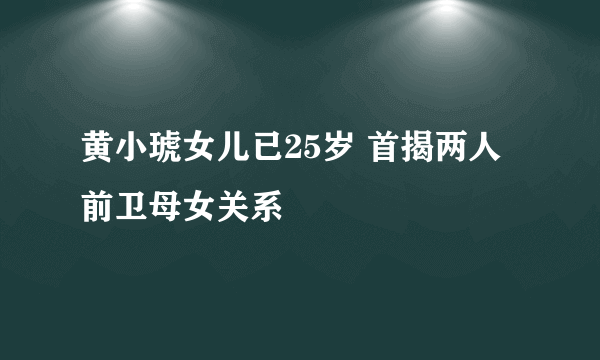 黄小琥女儿已25岁 首揭两人前卫母女关系