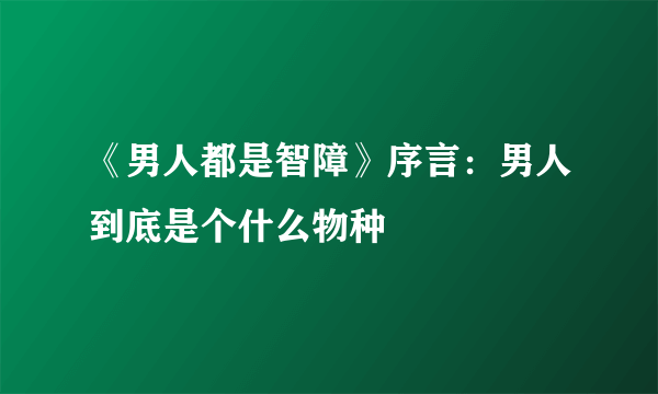 《男人都是智障》序言：男人到底是个什么物种