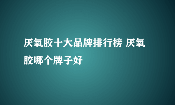 厌氧胶十大品牌排行榜 厌氧胶哪个牌子好