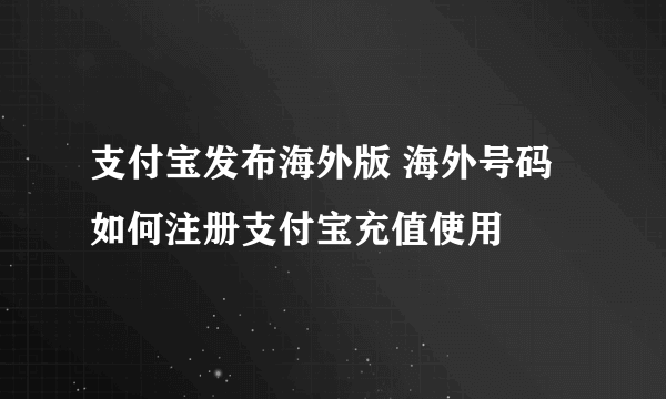 支付宝发布海外版 海外号码如何注册支付宝充值使用