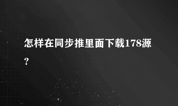 怎样在同步推里面下载178源？