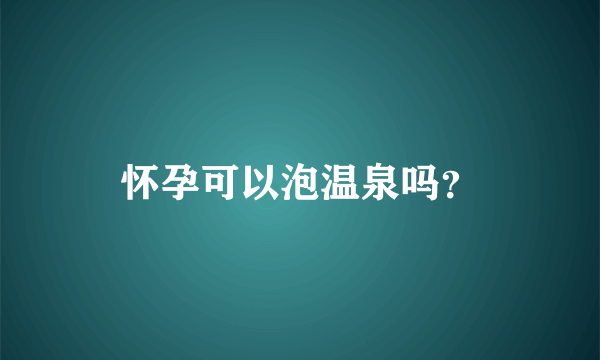 怀孕可以泡温泉吗？