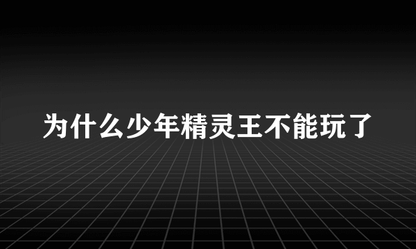 为什么少年精灵王不能玩了