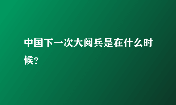 中国下一次大阅兵是在什么时候？