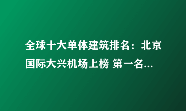 全球十大单体建筑排名：北京国际大兴机场上榜 第一名也在中国