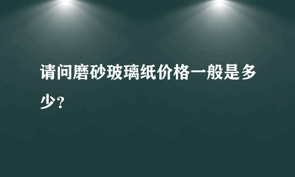 请问磨砂玻璃纸价格一般是多少？