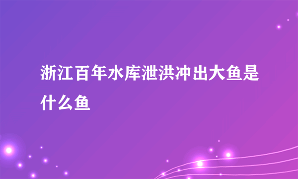 浙江百年水库泄洪冲出大鱼是什么鱼