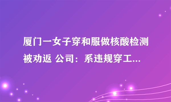 厦门一女子穿和服做核酸检测被劝返 公司：系违规穿工作服外出|新冠肺炎|厦门|福建