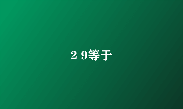 2 9等于