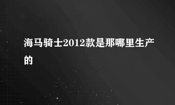 海马骑士2012款是那哪里生产的