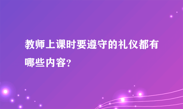 教师上课时要遵守的礼仪都有哪些内容？