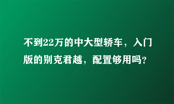 不到22万的中大型轿车，入门版的别克君越，配置够用吗？