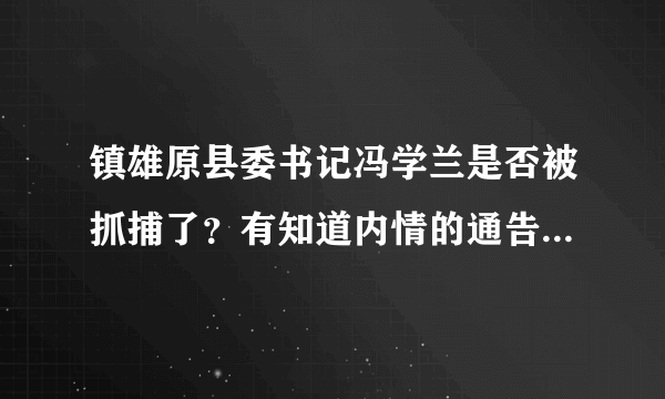 镇雄原县委书记冯学兰是否被抓捕了？有知道内情的通告一下，如果被抓捕，我第一时间放鞭炮庆祝！