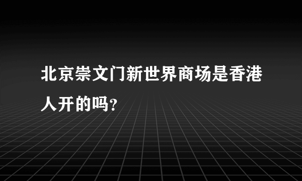 北京崇文门新世界商场是香港人开的吗？