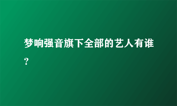 梦响强音旗下全部的艺人有谁？