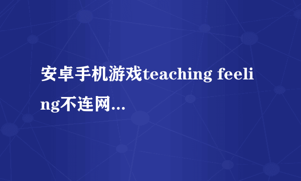 安卓手机游戏teaching feeling不连网就显示这个,怎么处理?怎么把这个去掉?