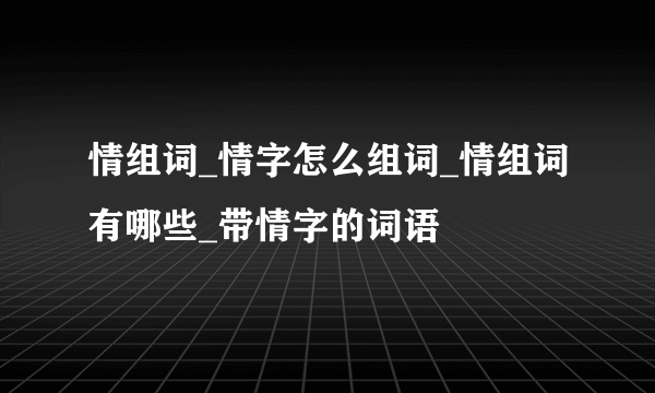 情组词_情字怎么组词_情组词有哪些_带情字的词语