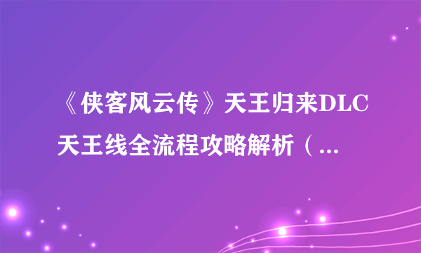 《侠客风云传》天王归来DLC天王线全流程攻略解析（夜叉+风吹雪+仙音攻略）