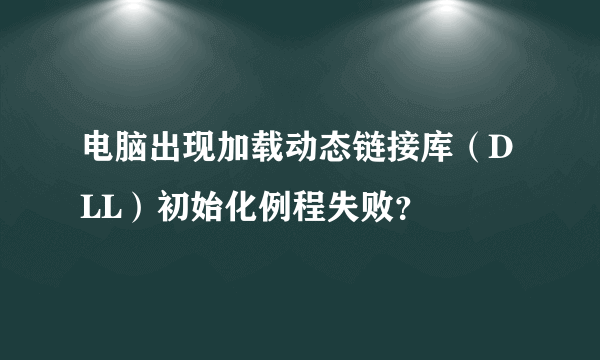 电脑出现加载动态链接库（DLL）初始化例程失败？