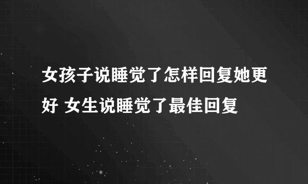 女孩子说睡觉了怎样回复她更好 女生说睡觉了最佳回复