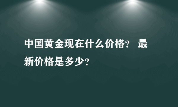 中国黄金现在什么价格？ 最新价格是多少？