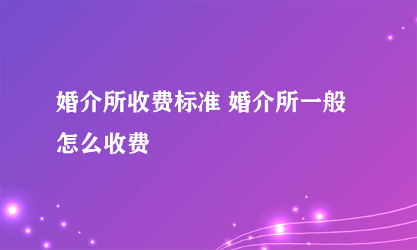 婚介所收费标准 婚介所一般怎么收费