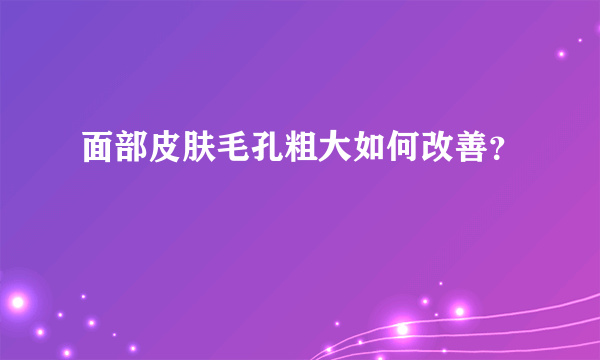 面部皮肤毛孔粗大如何改善？