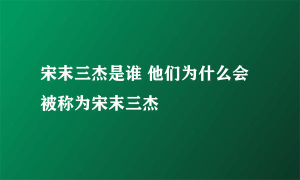 宋末三杰是谁 他们为什么会被称为宋末三杰