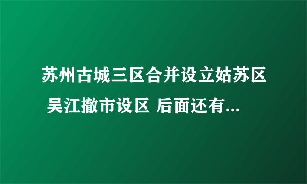 苏州古城三区合并设立姑苏区 吴江撤市设区 后面还有啥动作，是否会中央直管