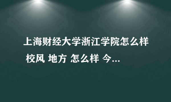 上海财经大学浙江学院怎么样 校风 地方 怎么样 今年我想报考这个院校