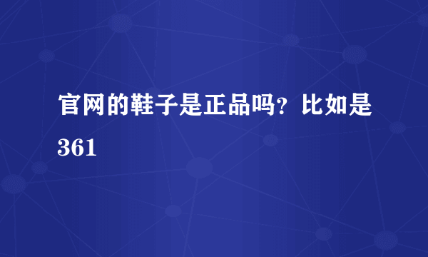 官网的鞋子是正品吗？比如是361