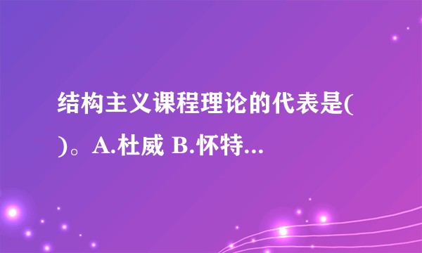 结构主义课程理论的代表是( )。A.杜威 B.怀特海 C.布鲁纳 D.克伯屈2.教育内容是教育者与受教育者共同认识的( )。A.主体 B.客体 C.教的主体 D.学的主体