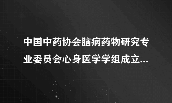 中国中药协会脑病药物研究专业委员会心身医学学组成立大会圆满落幕