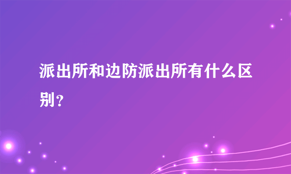 派出所和边防派出所有什么区别？